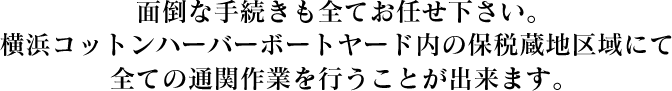 面倒な手続きも全てお任せ下さい。横浜コットンハーバーボートヤード内の保税蔵地区域にて全ての通関作業を行うことが出来ます。